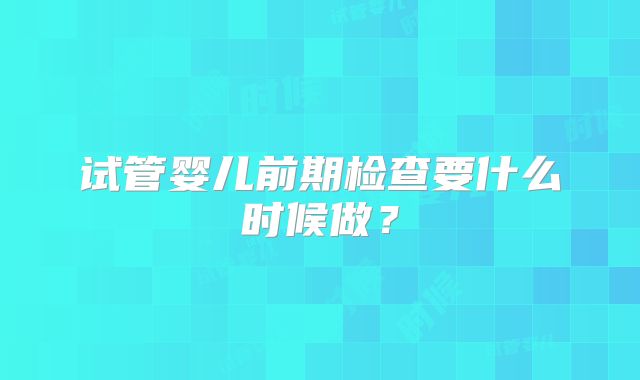 试管婴儿前期检查要什么时候做？