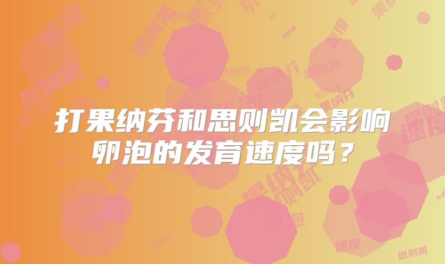 打果纳芬和思则凯会影响卵泡的发育速度吗？