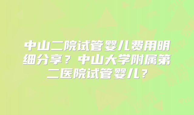 中山二院试管婴儿费用明细分享?中山大学附属第二医院试管婴儿?