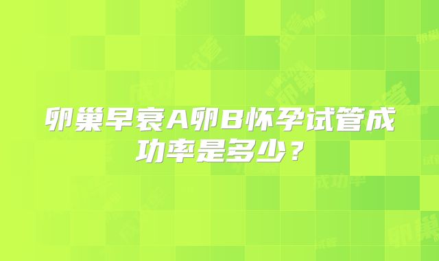 卵巢早衰A卵B怀孕试管成功率是多少？