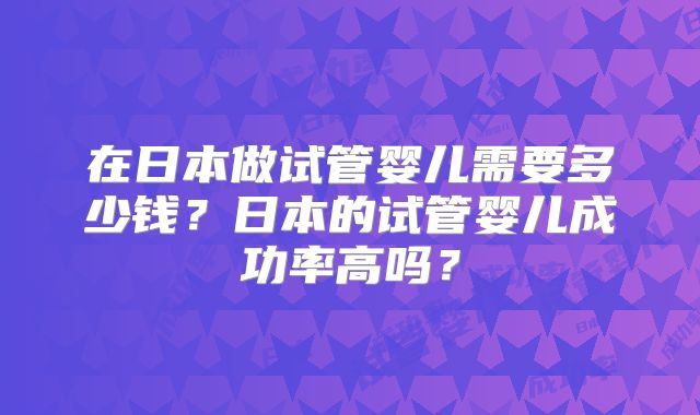 在日本做试管婴儿需要多少钱？日本的试管婴儿成功率高吗？