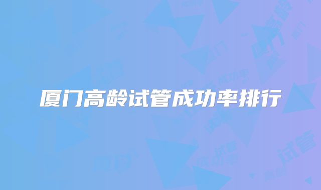 厦门高龄试管成功率排行