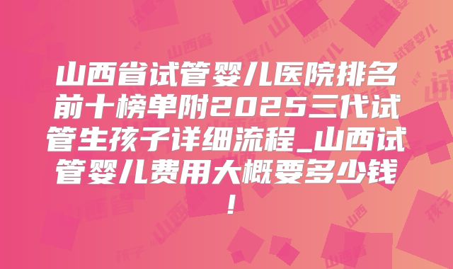 山西省试管婴儿医院排名前十榜单附2025三代试管生孩子详细流程_山西试管婴儿费用大概要多少钱！