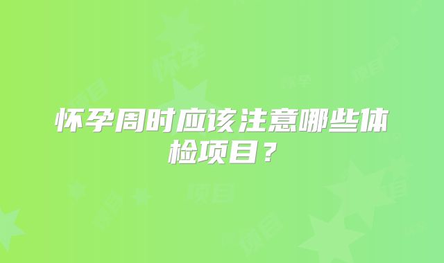 怀孕周时应该注意哪些体检项目？