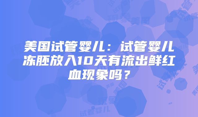 美国试管婴儿:试管婴儿冻胚放入10天有流出鲜红血现象吗?
