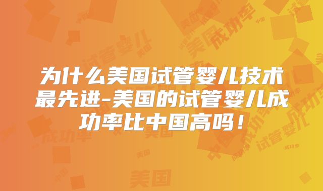 为什么美国试管婴儿技术最先进-美国的试管婴儿成功率比中国高吗!