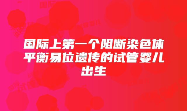 国际上第一个阻断染色体平衡易位遗传的试管婴儿出生