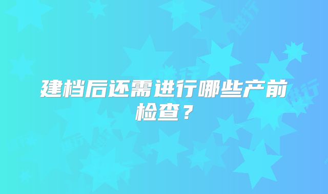 建档后还需进行哪些产前检查？
