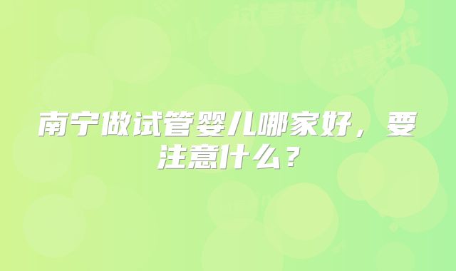 南宁做试管婴儿哪家好,要注意什么?