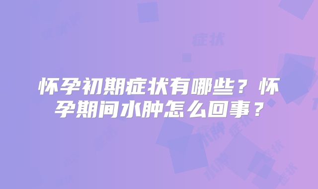 怀孕初期症状有哪些？怀孕期间水肿怎么回事？