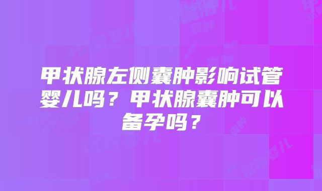 甲状腺左侧囊肿影响试管婴儿吗?甲状腺囊肿可以备孕吗?