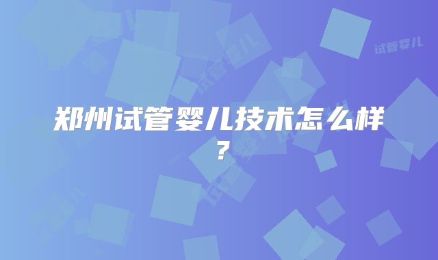 郑州试管婴儿技术怎么样?