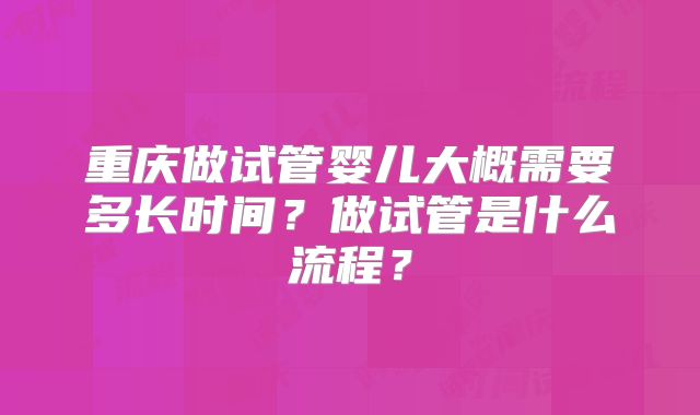 重庆做试管婴儿大概需要多长时间?做试管是什么流程?