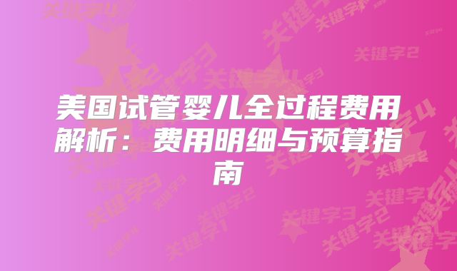 美国试管婴儿全过程费用解析：费用明细与预算指南