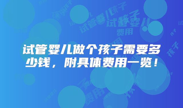 试管婴儿做个孩子需要多少钱,附具体费用一览!