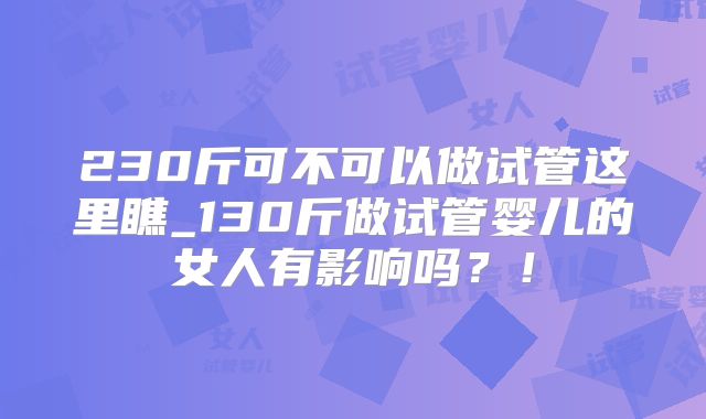 230斤可不可以做试管这里瞧_130斤做试管婴儿的女人有影响吗？！