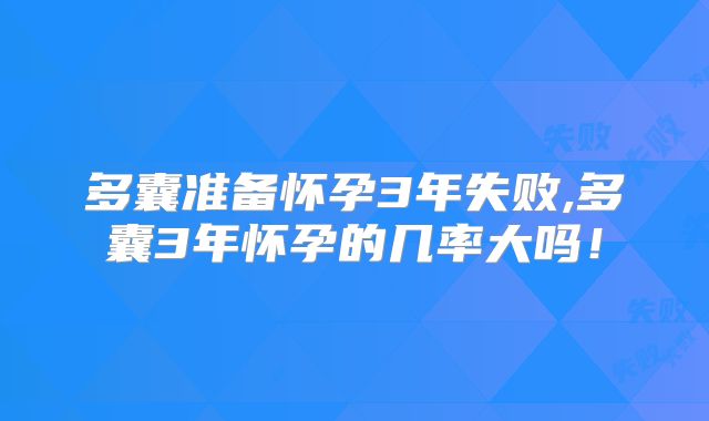 多囊准备怀孕3年失败,多囊3年怀孕的几率大吗!