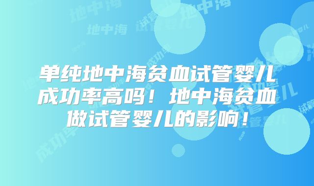 单纯地中海贫血试管婴儿成功率高吗！地中海贫血做试管婴儿的影响！