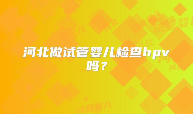 河北做试管婴儿检查hpv吗？