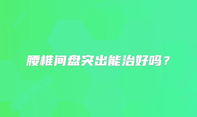 腰椎间盘突出能治好吗?