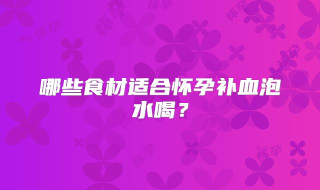 哪些食材适合怀孕补血泡水喝？