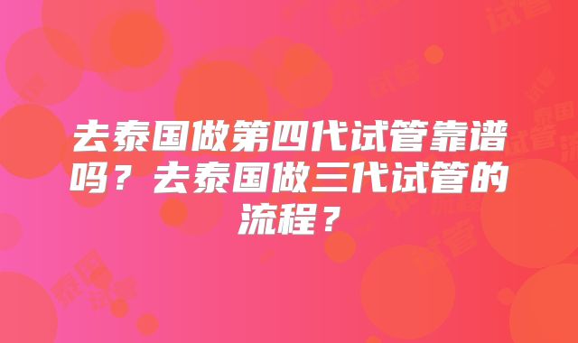 去泰国做第四代试管靠谱吗？去泰国做三代试管的流程？