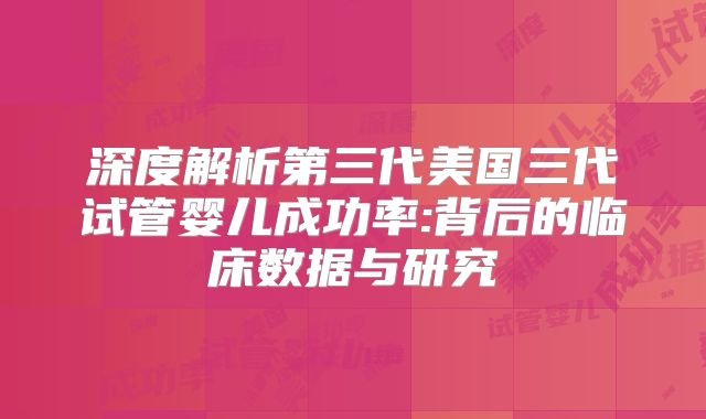 深度解析第三代美国三代试管婴儿成功率:背后的临床数据与研究