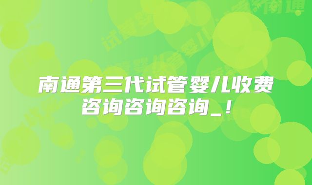 南通第三代试管婴儿收费咨询咨询咨询_!