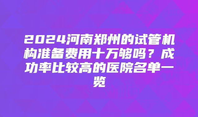2024河南郑州的试管机构准备费用十万够吗？成功率比较高的医院名单一览