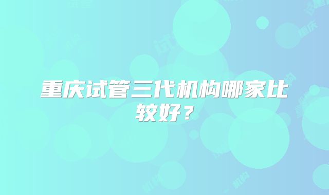重庆试管三代机构哪家比较好?
