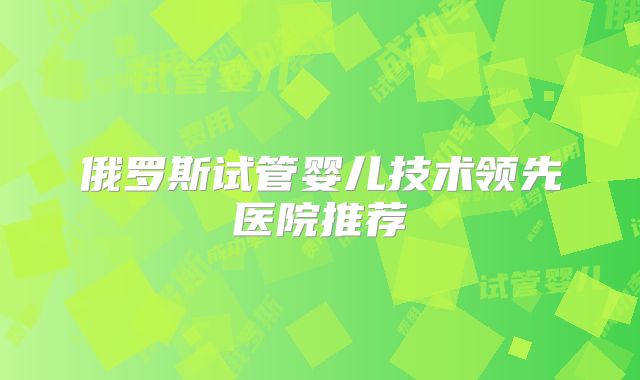 俄罗斯试管婴儿技术领先医院推荐