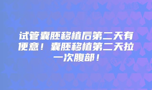 试管囊胚移植后第二天有便意!囊胚移植第二天拉一次腹部!
