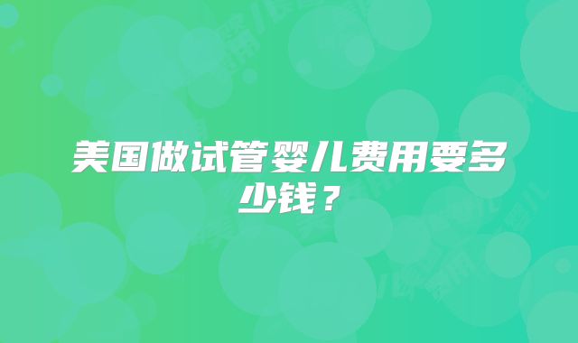 美国做试管婴儿费用要多少钱?