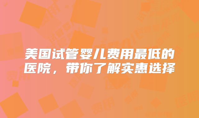 美国试管婴儿费用最低的医院，带你了解实惠选择