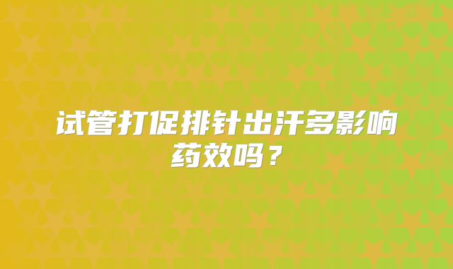 试管打促排针出汗多影响药效吗？