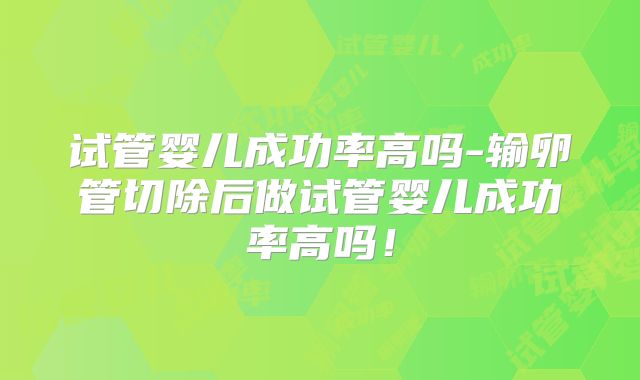 试管婴儿成功率高吗-输卵管切除后做试管婴儿成功率高吗！