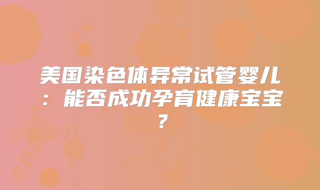 美国染色体异常试管婴儿：能否成功孕育健康宝宝？