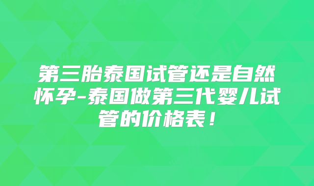 第三胎泰国试管还是自然怀孕-泰国做第三代婴儿试管的价格表！