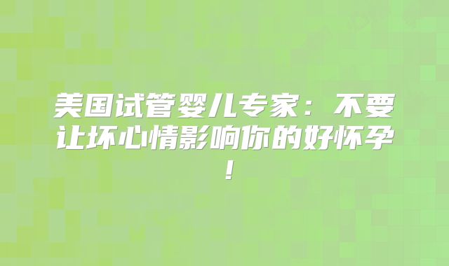 美国试管婴儿专家:不要让坏心情影响你的好怀孕!