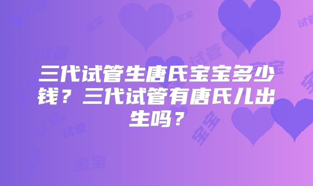 三代试管生唐氏宝宝多少钱？三代试管有唐氏儿出生吗？