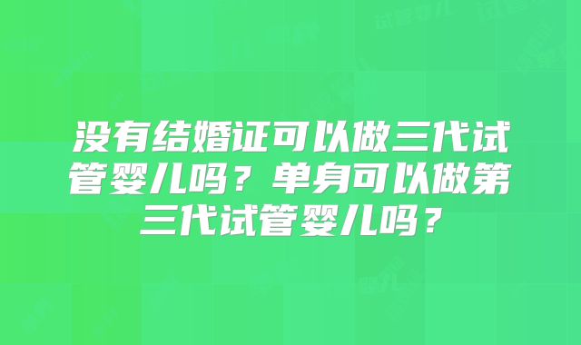 没有结婚证可以做三代试管婴儿吗?单身可以做第三代试管婴儿吗?