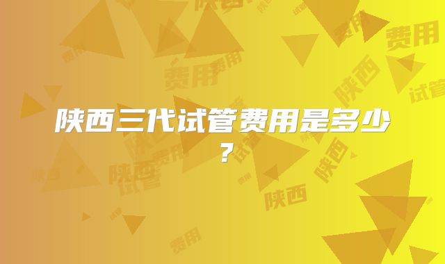 陕西三代试管费用是多少?