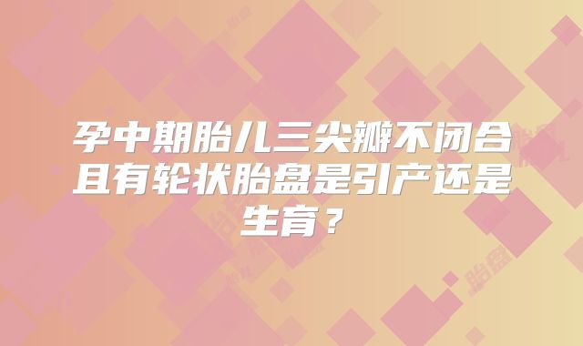 孕中期胎儿三尖瓣不闭合且有轮状胎盘是引产还是生育?