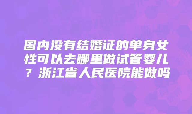 国内没有结婚证的单身女性可以去哪里做试管婴儿？浙江省人民医院能做吗