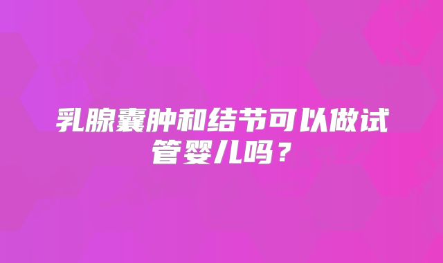 乳腺囊肿和结节可以做试管婴儿吗？