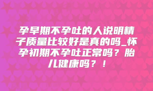 孕早期不孕吐的人说明精子质量比较好是真的吗_怀孕初期不孕吐正常吗？胎儿健康吗？！