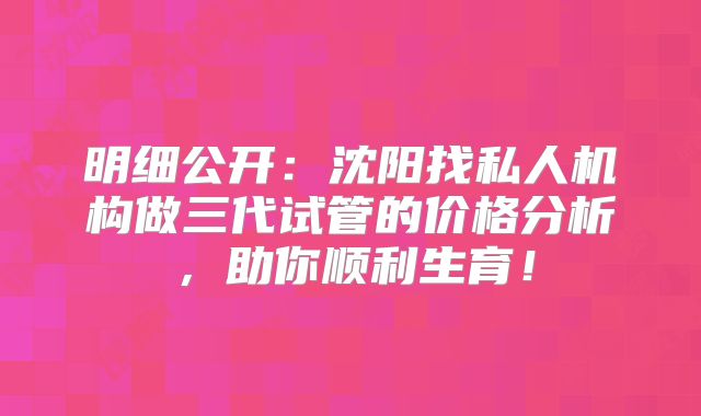 明细公开:沈阳找私人机构做三代试管的价格分析,助你顺利生育!