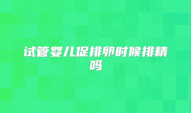 试管婴儿促排卵时候排精吗