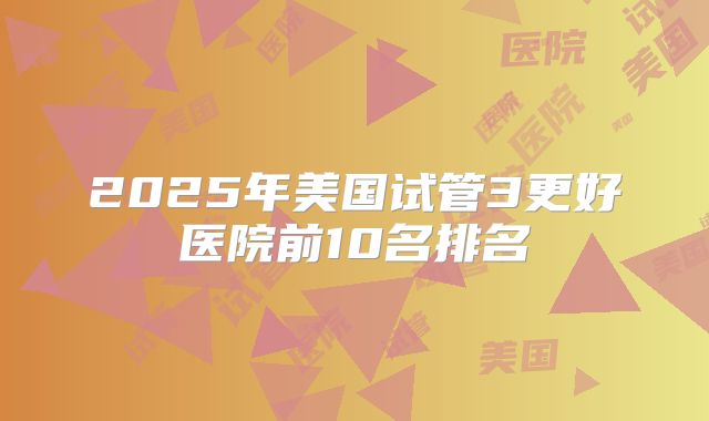 2025年美国试管3更好医院前10名排名