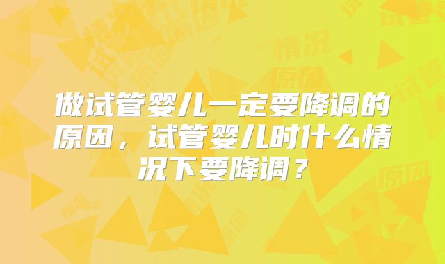 做试管婴儿一定要降调的原因，试管婴儿时什么情况下要降调？